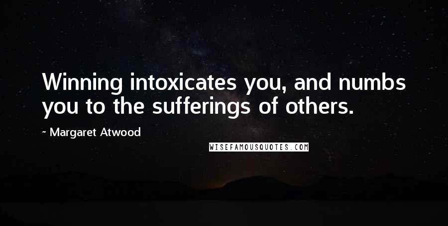 Margaret Atwood Quotes: Winning intoxicates you, and numbs you to the sufferings of others.