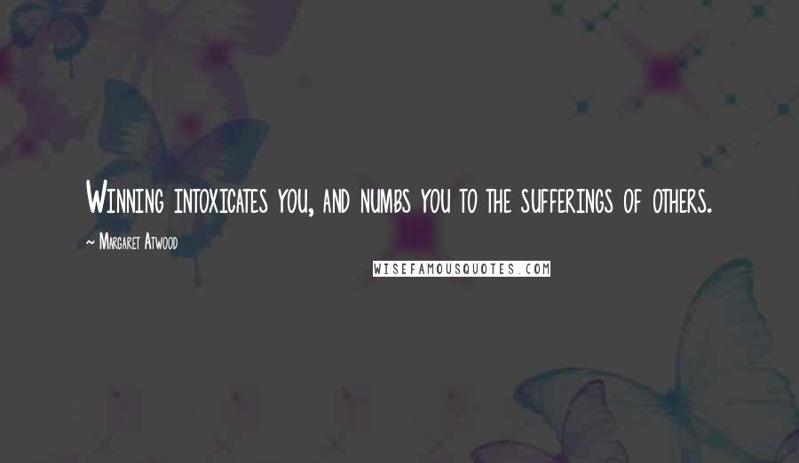 Margaret Atwood Quotes: Winning intoxicates you, and numbs you to the sufferings of others.