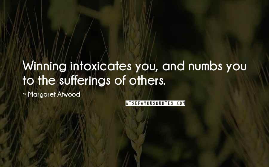 Margaret Atwood Quotes: Winning intoxicates you, and numbs you to the sufferings of others.