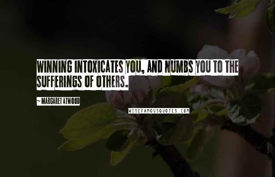 Margaret Atwood Quotes: Winning intoxicates you, and numbs you to the sufferings of others.