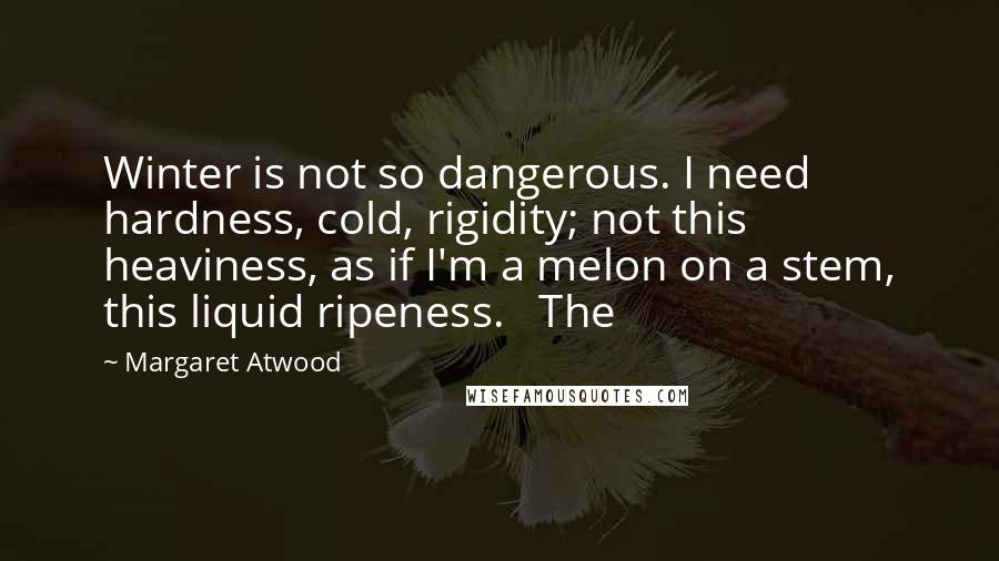 Margaret Atwood Quotes: Winter is not so dangerous. I need hardness, cold, rigidity; not this heaviness, as if I'm a melon on a stem, this liquid ripeness.   The