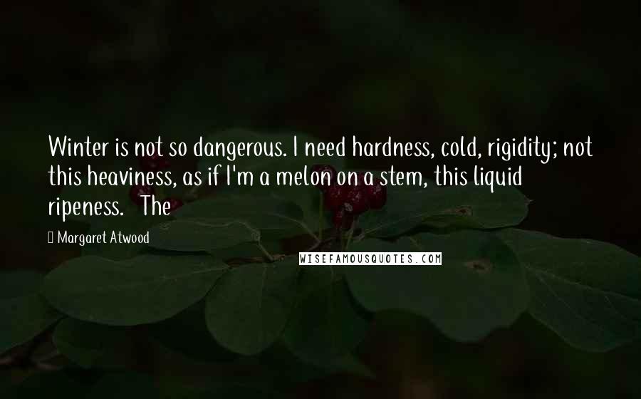 Margaret Atwood Quotes: Winter is not so dangerous. I need hardness, cold, rigidity; not this heaviness, as if I'm a melon on a stem, this liquid ripeness.   The