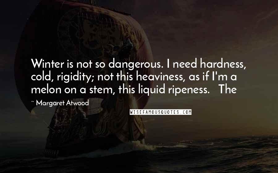 Margaret Atwood Quotes: Winter is not so dangerous. I need hardness, cold, rigidity; not this heaviness, as if I'm a melon on a stem, this liquid ripeness.   The