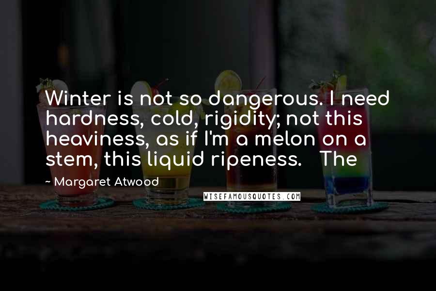Margaret Atwood Quotes: Winter is not so dangerous. I need hardness, cold, rigidity; not this heaviness, as if I'm a melon on a stem, this liquid ripeness.   The