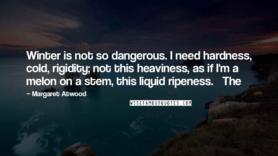 Margaret Atwood Quotes: Winter is not so dangerous. I need hardness, cold, rigidity; not this heaviness, as if I'm a melon on a stem, this liquid ripeness.   The