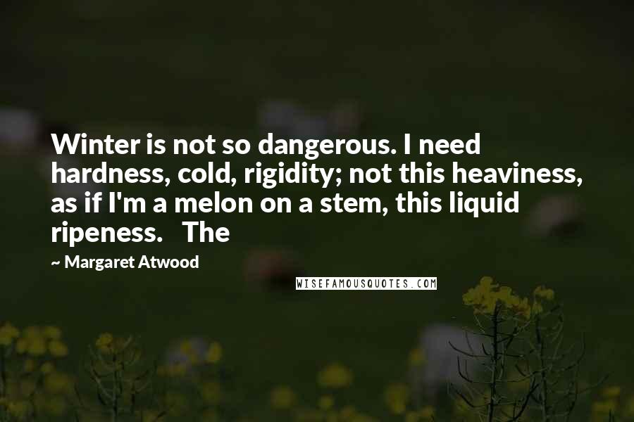 Margaret Atwood Quotes: Winter is not so dangerous. I need hardness, cold, rigidity; not this heaviness, as if I'm a melon on a stem, this liquid ripeness.   The