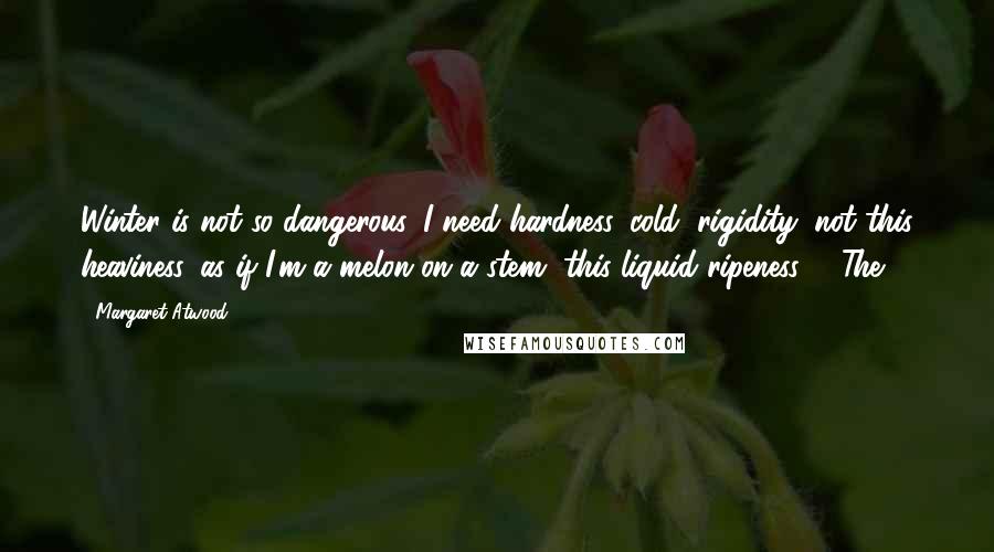 Margaret Atwood Quotes: Winter is not so dangerous. I need hardness, cold, rigidity; not this heaviness, as if I'm a melon on a stem, this liquid ripeness.   The