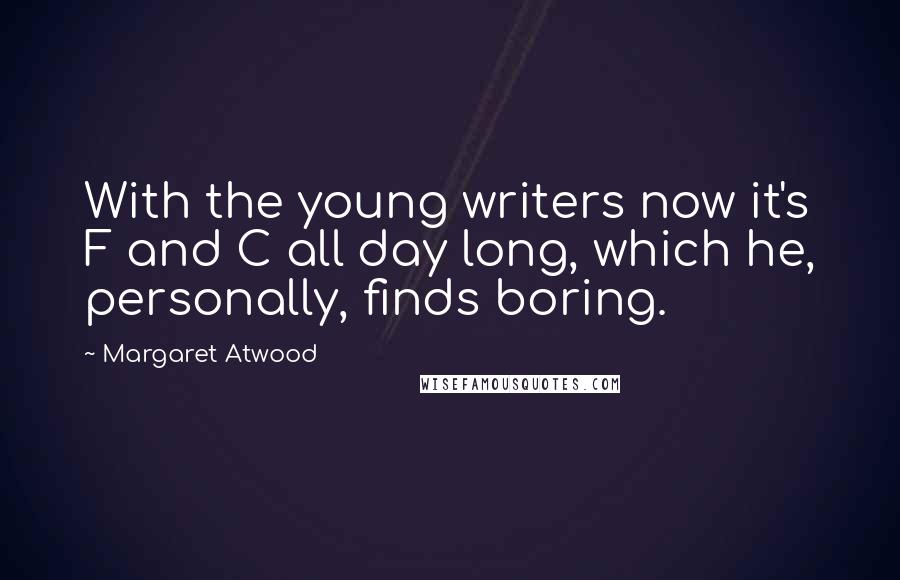 Margaret Atwood Quotes: With the young writers now it's F and C all day long, which he, personally, finds boring.