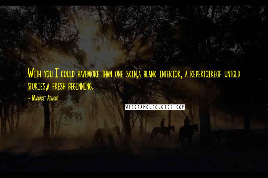 Margaret Atwood Quotes: With you I could havemore than one skin,a blank interior, a repertoireof untold stories,a fresh beginning.