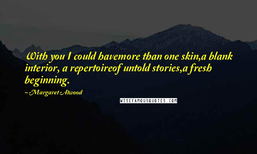 Margaret Atwood Quotes: With you I could havemore than one skin,a blank interior, a repertoireof untold stories,a fresh beginning.