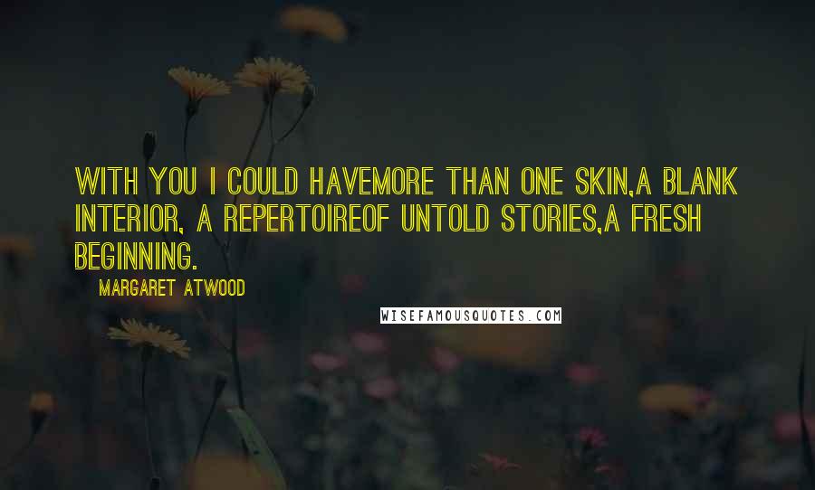 Margaret Atwood Quotes: With you I could havemore than one skin,a blank interior, a repertoireof untold stories,a fresh beginning.