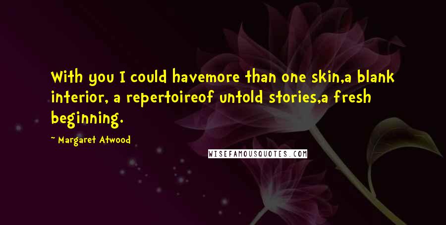 Margaret Atwood Quotes: With you I could havemore than one skin,a blank interior, a repertoireof untold stories,a fresh beginning.