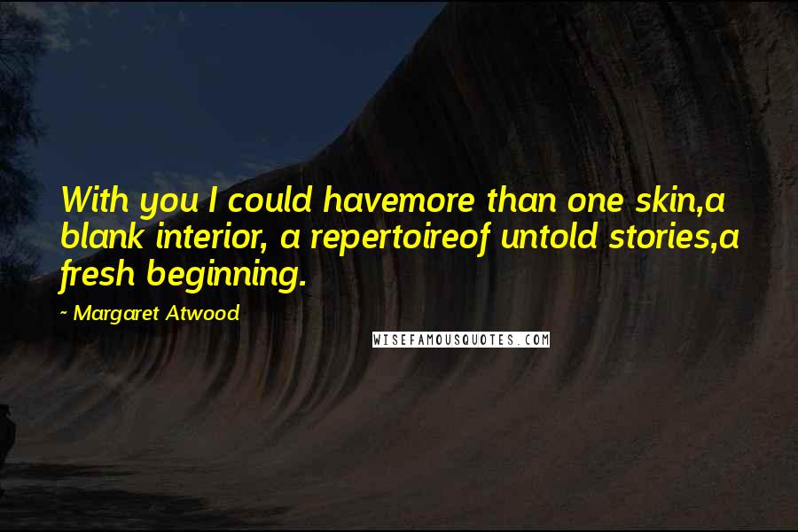 Margaret Atwood Quotes: With you I could havemore than one skin,a blank interior, a repertoireof untold stories,a fresh beginning.