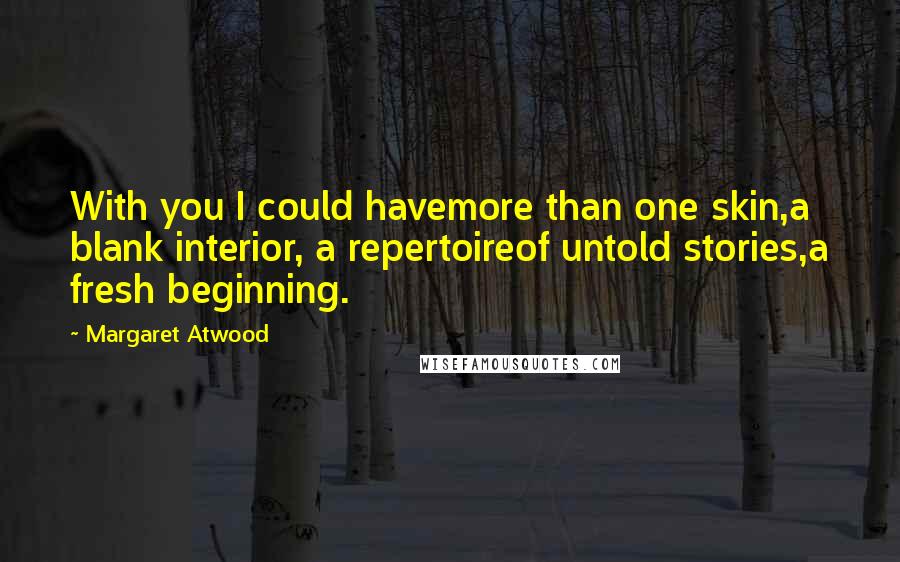 Margaret Atwood Quotes: With you I could havemore than one skin,a blank interior, a repertoireof untold stories,a fresh beginning.