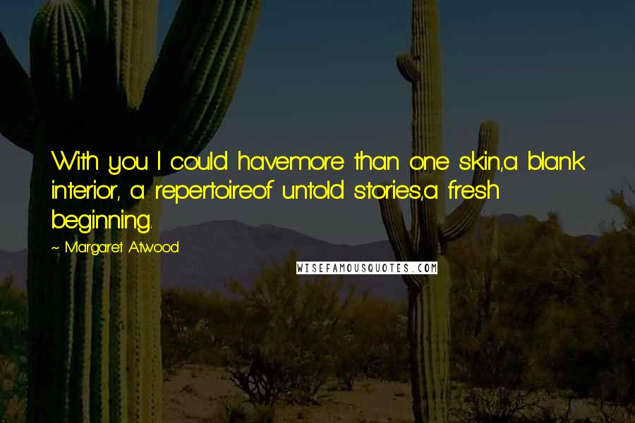 Margaret Atwood Quotes: With you I could havemore than one skin,a blank interior, a repertoireof untold stories,a fresh beginning.