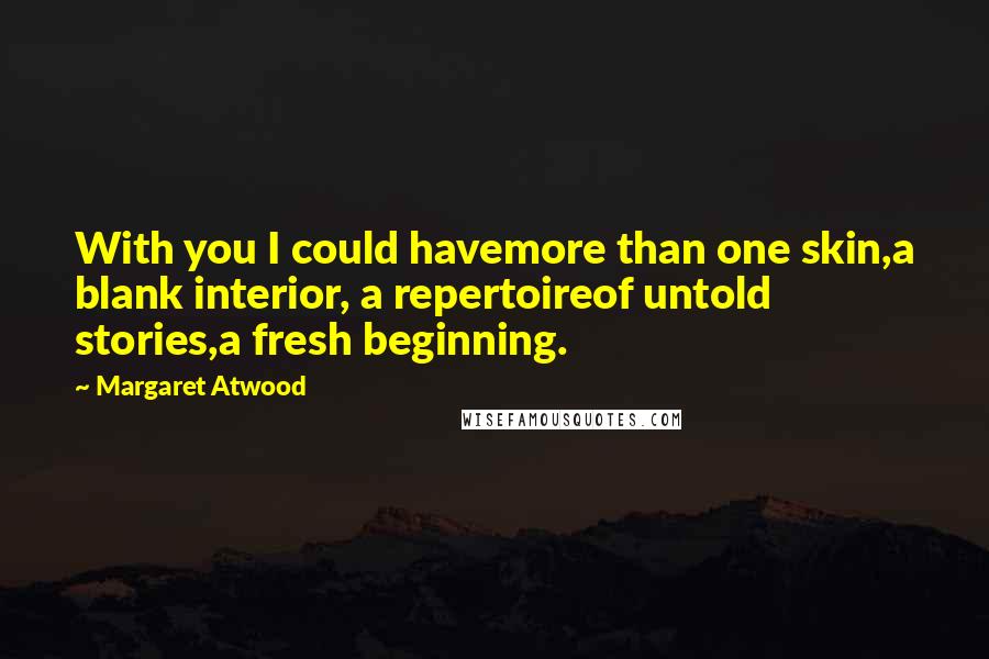 Margaret Atwood Quotes: With you I could havemore than one skin,a blank interior, a repertoireof untold stories,a fresh beginning.