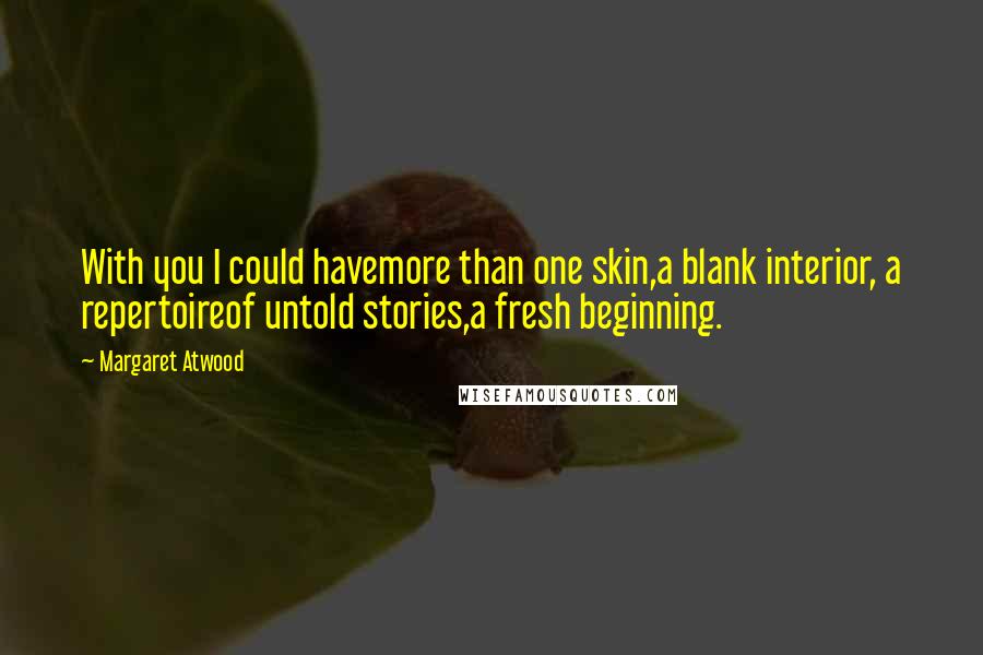 Margaret Atwood Quotes: With you I could havemore than one skin,a blank interior, a repertoireof untold stories,a fresh beginning.