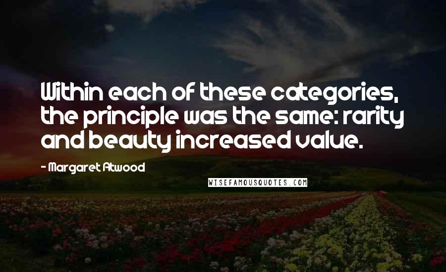 Margaret Atwood Quotes: Within each of these categories, the principle was the same: rarity and beauty increased value.