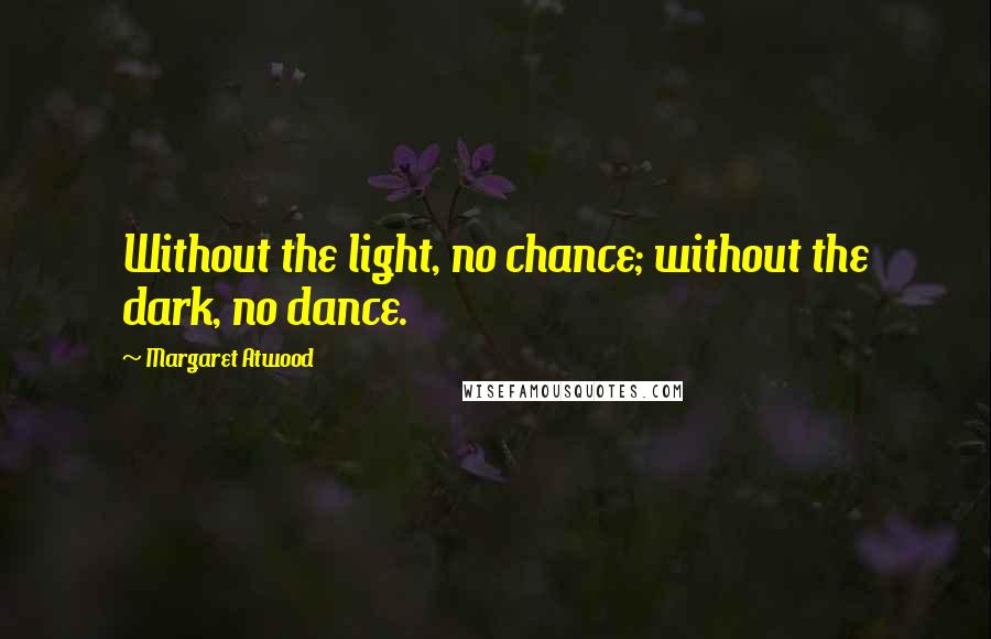 Margaret Atwood Quotes: Without the light, no chance; without the dark, no dance.