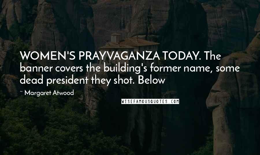 Margaret Atwood Quotes: WOMEN'S PRAYVAGANZA TODAY. The banner covers the building's former name, some dead president they shot. Below