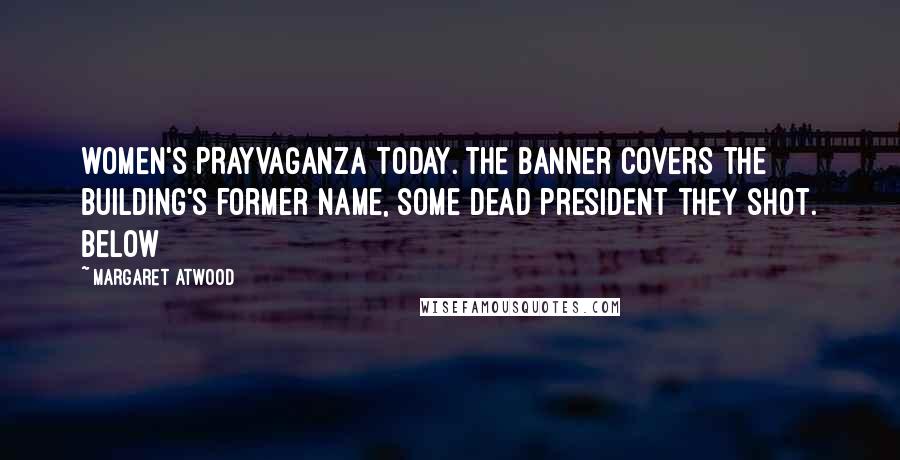 Margaret Atwood Quotes: WOMEN'S PRAYVAGANZA TODAY. The banner covers the building's former name, some dead president they shot. Below