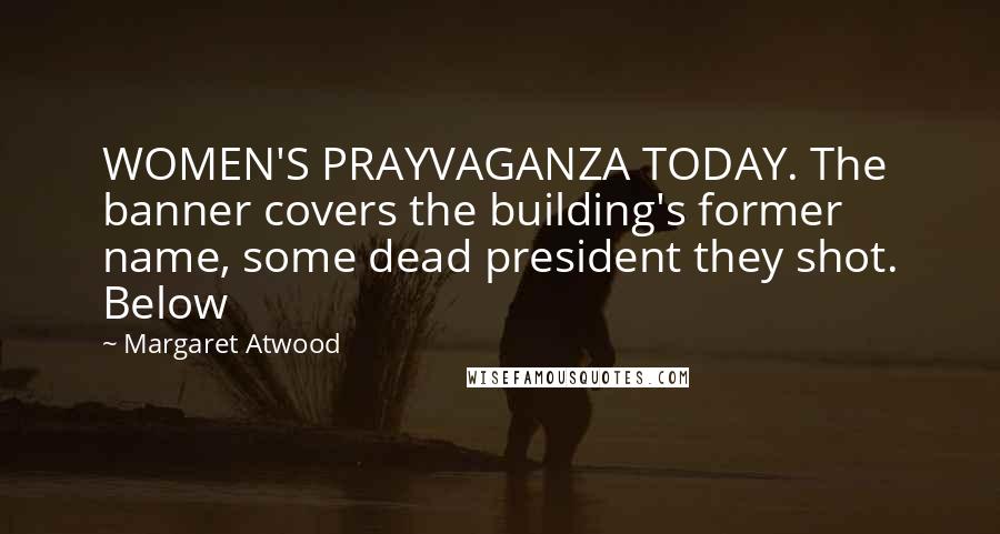 Margaret Atwood Quotes: WOMEN'S PRAYVAGANZA TODAY. The banner covers the building's former name, some dead president they shot. Below