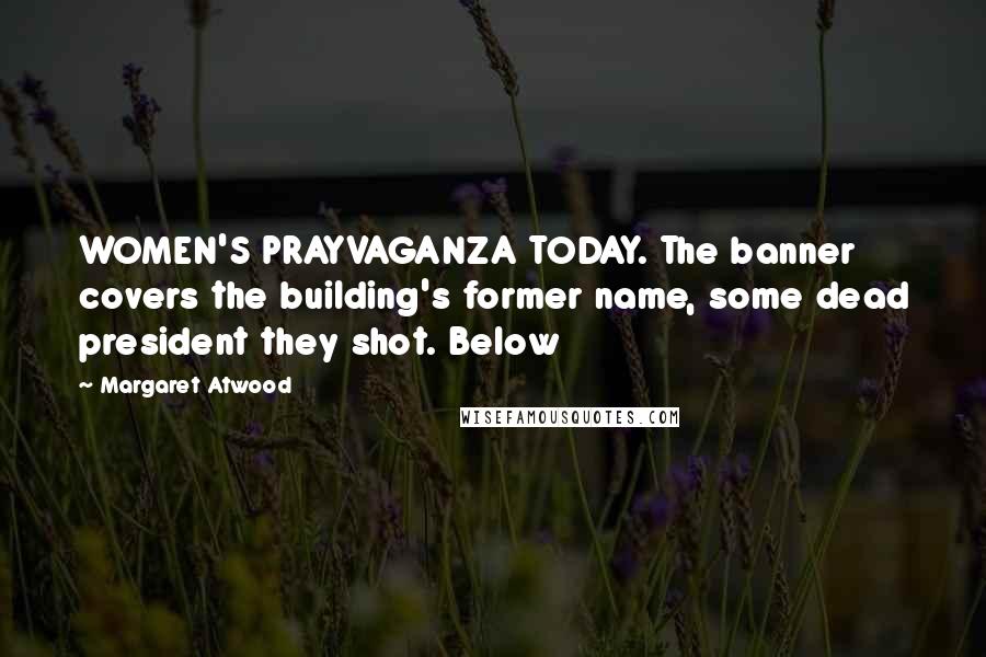 Margaret Atwood Quotes: WOMEN'S PRAYVAGANZA TODAY. The banner covers the building's former name, some dead president they shot. Below