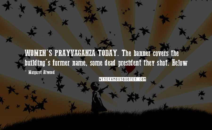 Margaret Atwood Quotes: WOMEN'S PRAYVAGANZA TODAY. The banner covers the building's former name, some dead president they shot. Below