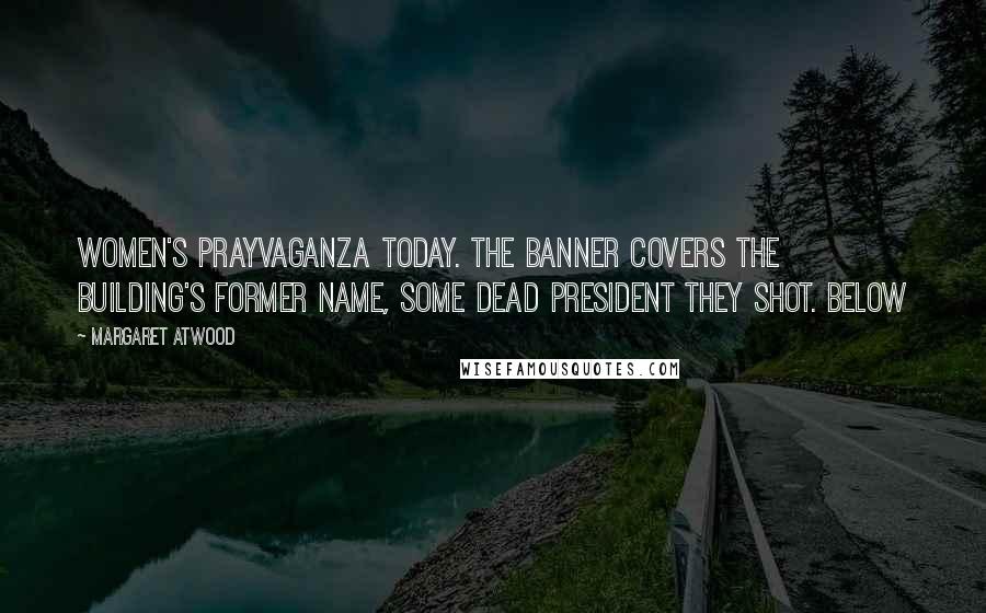 Margaret Atwood Quotes: WOMEN'S PRAYVAGANZA TODAY. The banner covers the building's former name, some dead president they shot. Below