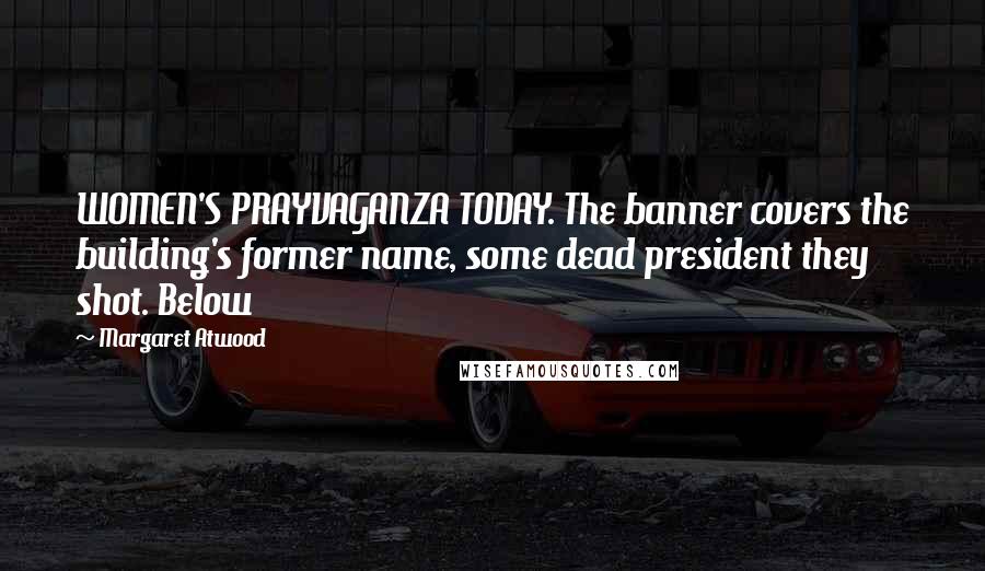 Margaret Atwood Quotes: WOMEN'S PRAYVAGANZA TODAY. The banner covers the building's former name, some dead president they shot. Below