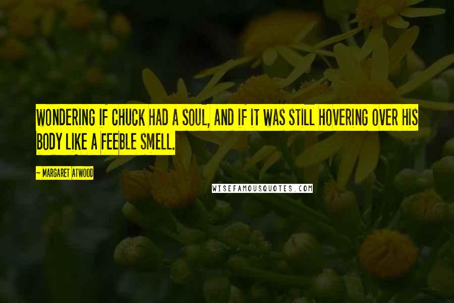 Margaret Atwood Quotes: wondering if Chuck had a soul, and if it was still hovering over his body like a feeble smell.