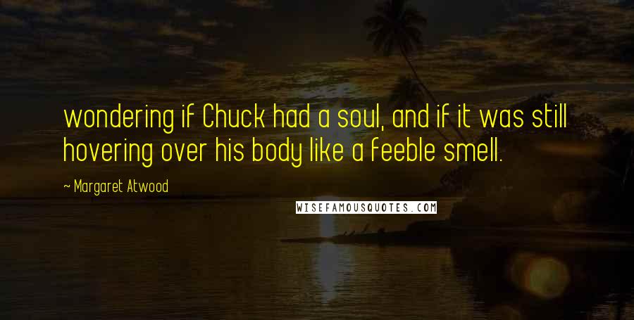 Margaret Atwood Quotes: wondering if Chuck had a soul, and if it was still hovering over his body like a feeble smell.