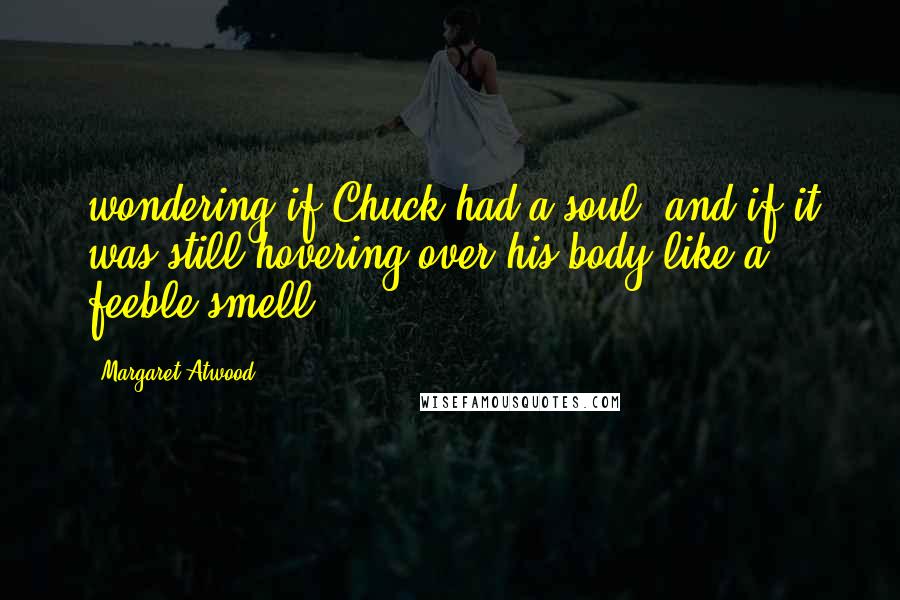 Margaret Atwood Quotes: wondering if Chuck had a soul, and if it was still hovering over his body like a feeble smell.