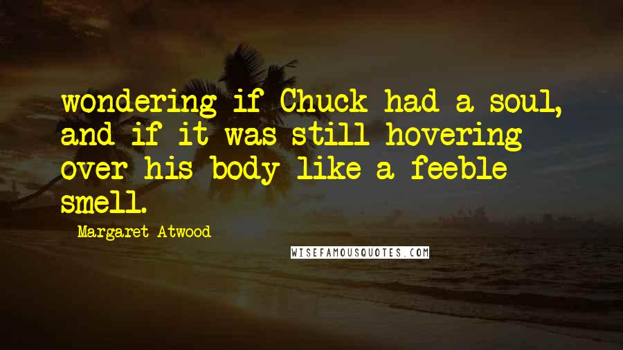 Margaret Atwood Quotes: wondering if Chuck had a soul, and if it was still hovering over his body like a feeble smell.