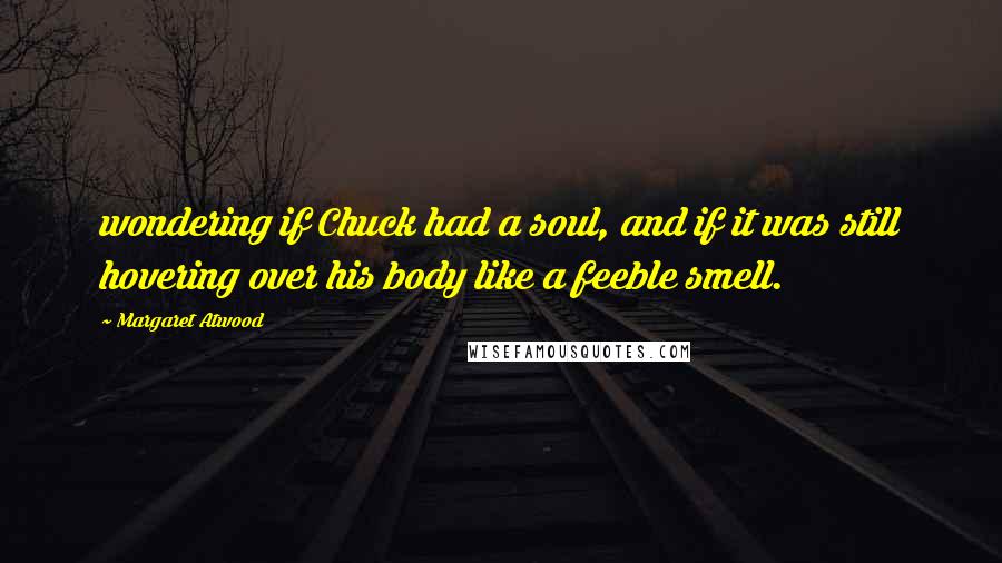 Margaret Atwood Quotes: wondering if Chuck had a soul, and if it was still hovering over his body like a feeble smell.