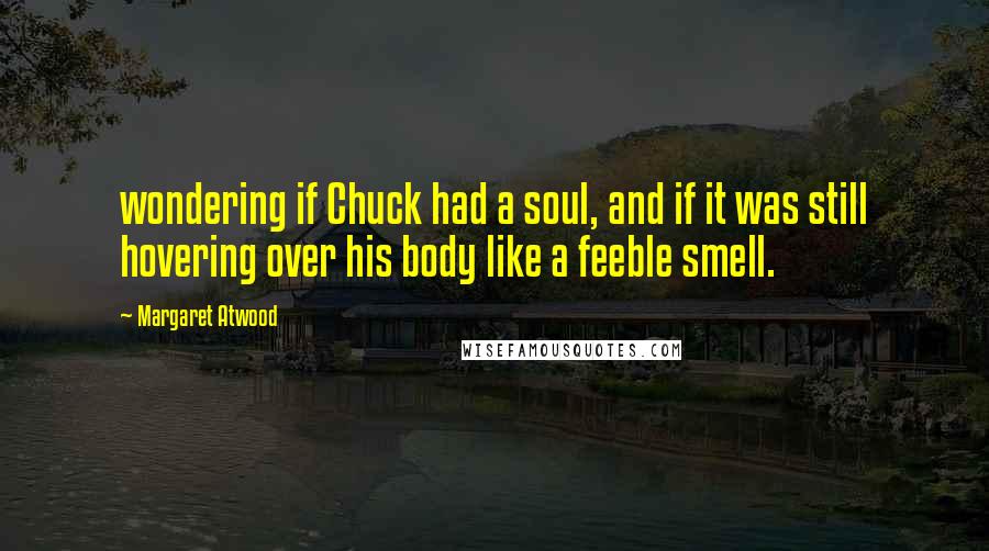 Margaret Atwood Quotes: wondering if Chuck had a soul, and if it was still hovering over his body like a feeble smell.