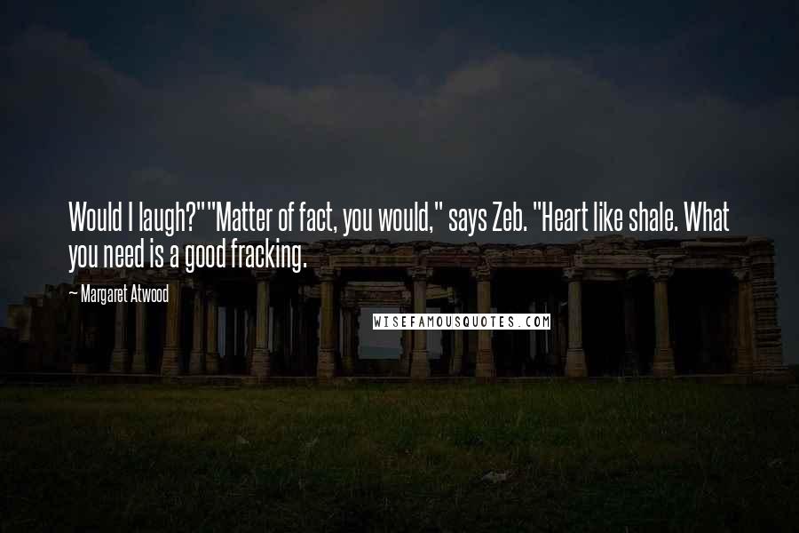 Margaret Atwood Quotes: Would I laugh?""Matter of fact, you would," says Zeb. "Heart like shale. What you need is a good fracking.