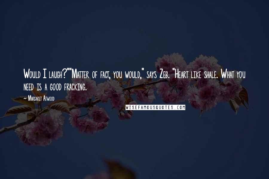 Margaret Atwood Quotes: Would I laugh?""Matter of fact, you would," says Zeb. "Heart like shale. What you need is a good fracking.