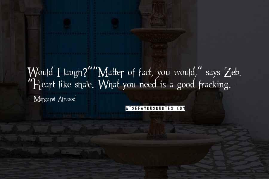 Margaret Atwood Quotes: Would I laugh?""Matter of fact, you would," says Zeb. "Heart like shale. What you need is a good fracking.