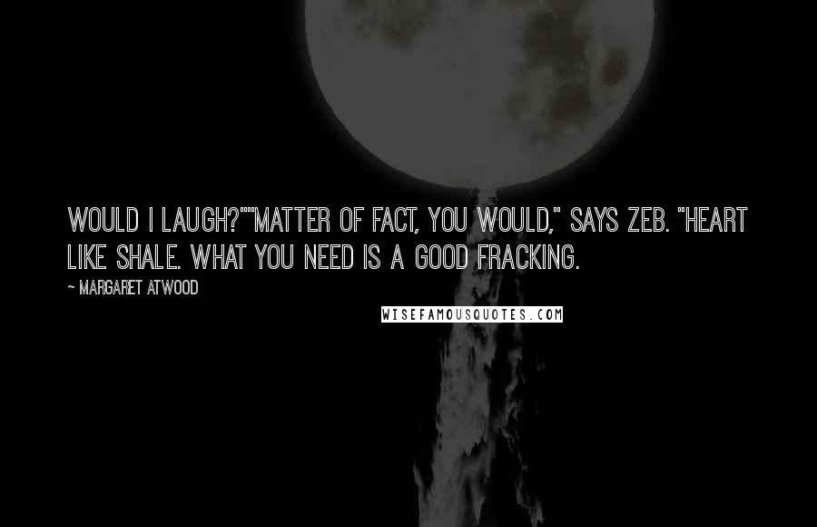 Margaret Atwood Quotes: Would I laugh?""Matter of fact, you would," says Zeb. "Heart like shale. What you need is a good fracking.