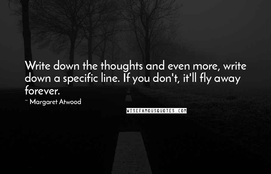 Margaret Atwood Quotes: Write down the thoughts and even more, write down a specific line. If you don't, it'll fly away forever.