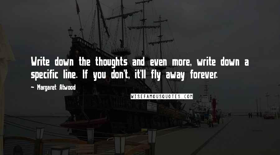 Margaret Atwood Quotes: Write down the thoughts and even more, write down a specific line. If you don't, it'll fly away forever.
