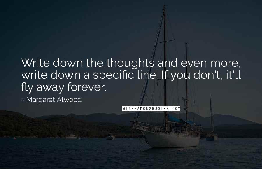 Margaret Atwood Quotes: Write down the thoughts and even more, write down a specific line. If you don't, it'll fly away forever.