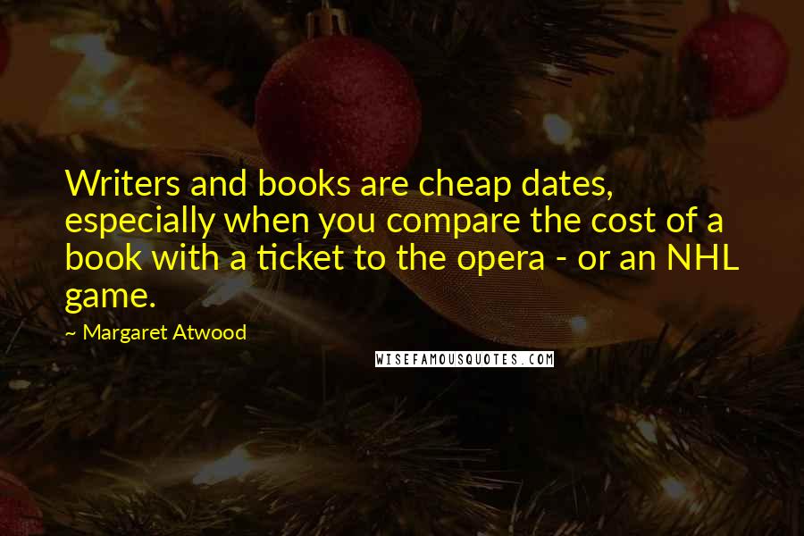 Margaret Atwood Quotes: Writers and books are cheap dates, especially when you compare the cost of a book with a ticket to the opera - or an NHL game.