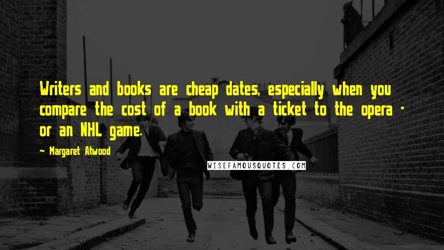 Margaret Atwood Quotes: Writers and books are cheap dates, especially when you compare the cost of a book with a ticket to the opera - or an NHL game.