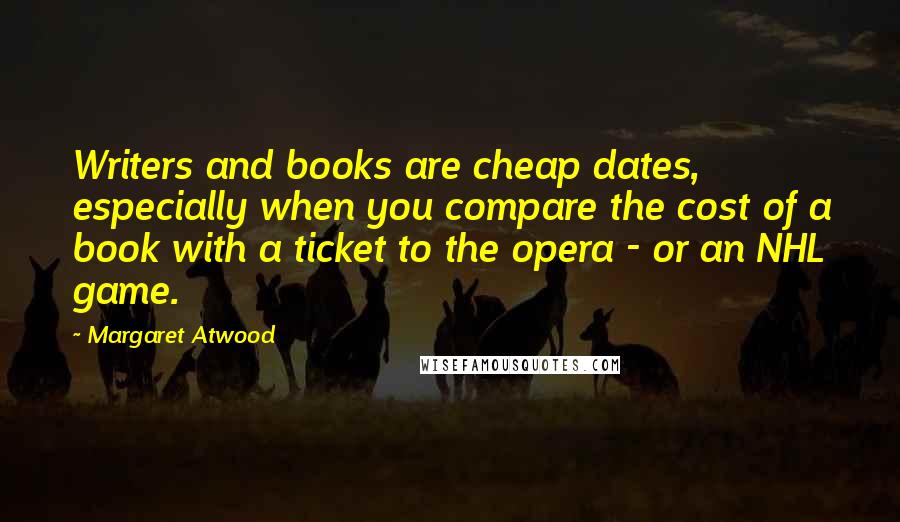 Margaret Atwood Quotes: Writers and books are cheap dates, especially when you compare the cost of a book with a ticket to the opera - or an NHL game.