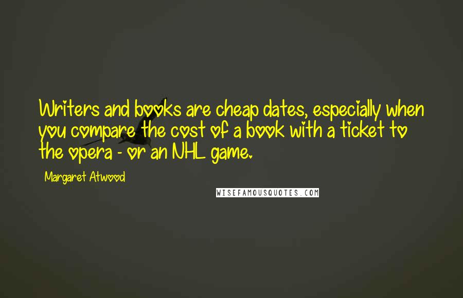 Margaret Atwood Quotes: Writers and books are cheap dates, especially when you compare the cost of a book with a ticket to the opera - or an NHL game.