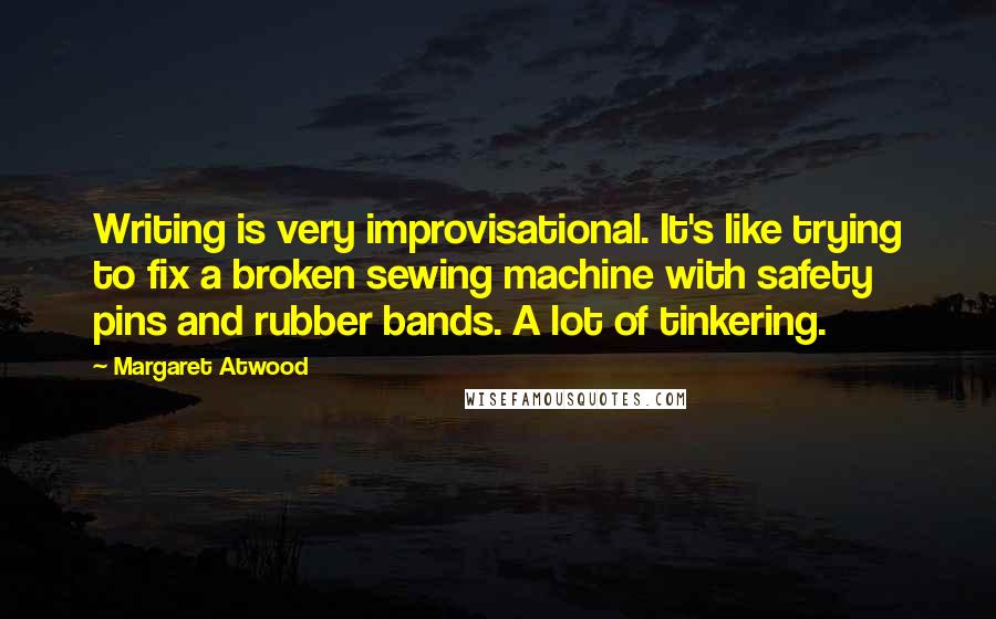 Margaret Atwood Quotes: Writing is very improvisational. It's like trying to fix a broken sewing machine with safety pins and rubber bands. A lot of tinkering.