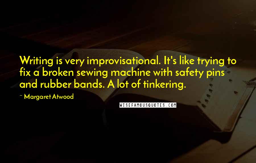 Margaret Atwood Quotes: Writing is very improvisational. It's like trying to fix a broken sewing machine with safety pins and rubber bands. A lot of tinkering.