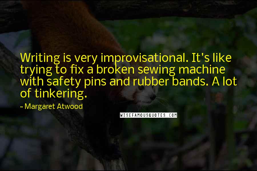 Margaret Atwood Quotes: Writing is very improvisational. It's like trying to fix a broken sewing machine with safety pins and rubber bands. A lot of tinkering.